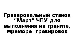 Гравировальный станок “Март“ ЧПУ для выполнения на граните, мраморе  гравировок 